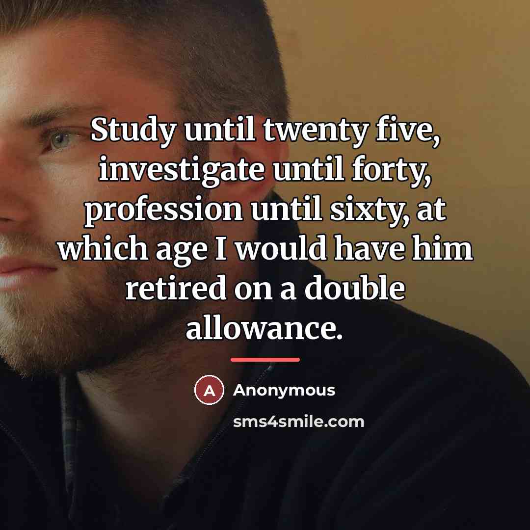 “Study until twenty five, investigate until forty, profession until sixty,…” quote by Anonymous