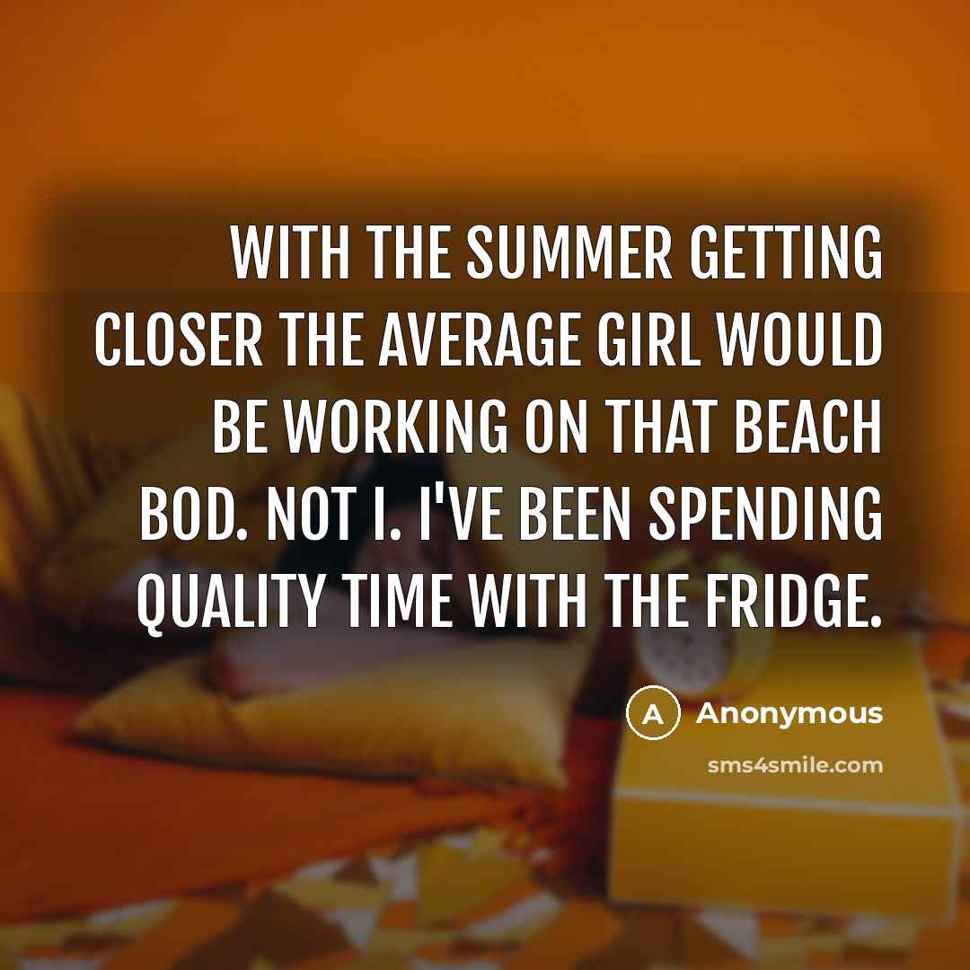 “With the summer getting closer the average girl would be working on that beach bod. Not I. I've been spending quality time with the fridge.” quote by Anonymous
