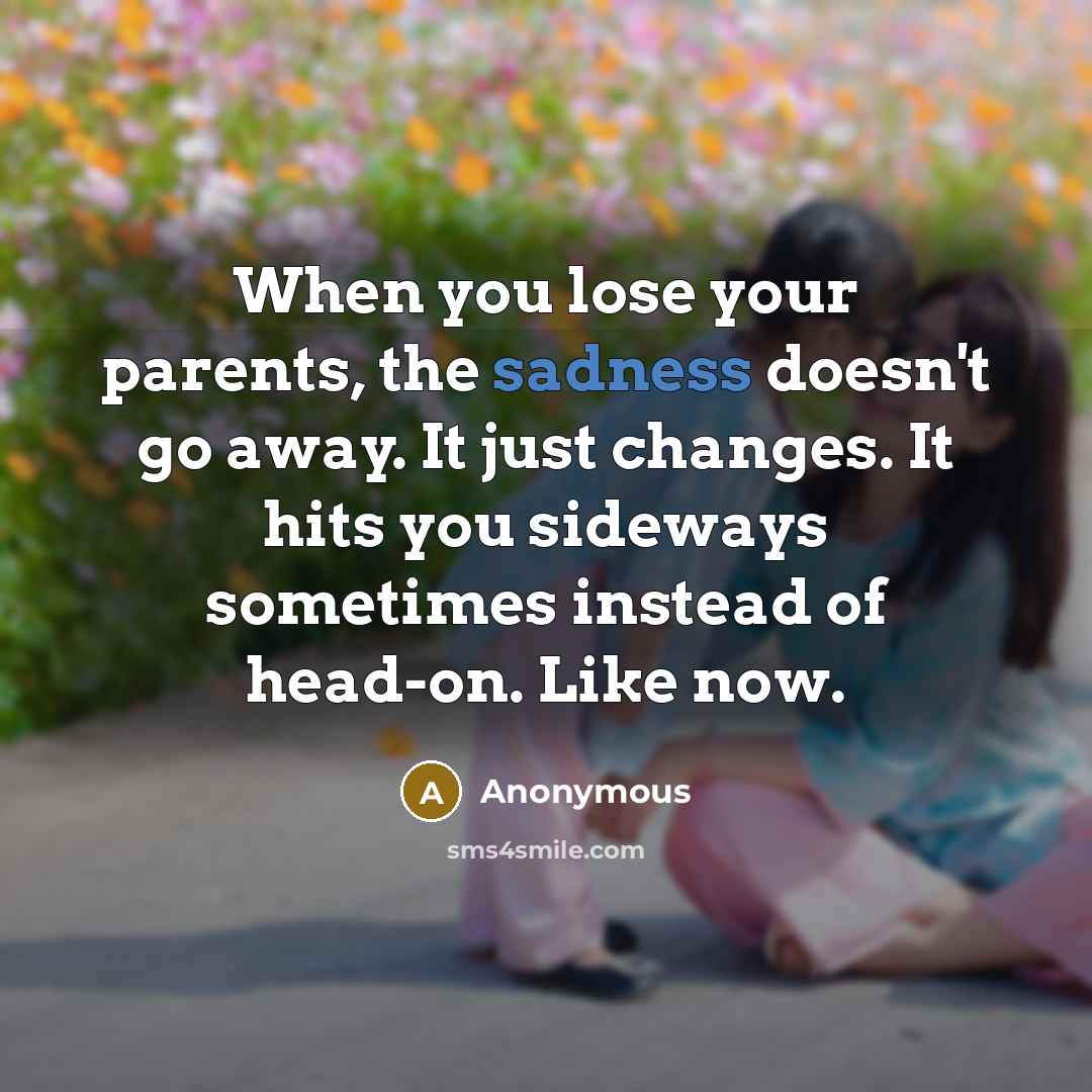 “When you lose your parents, the sadness doesn't go away.…” quote by Anonymous