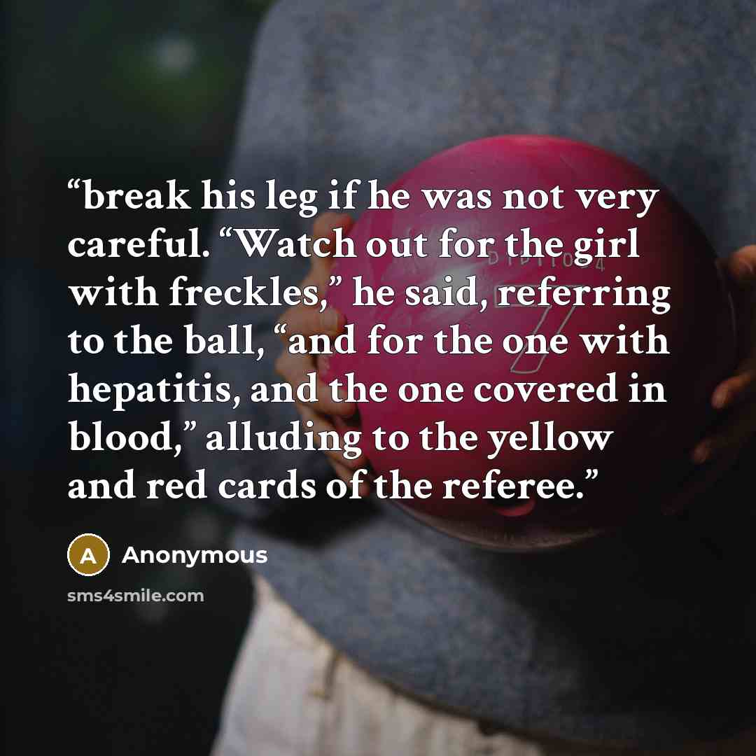 “break his leg if he was not very careful. “Watch out for the girl with freckles,” he said, referring to the ball, “and for the one with hepatitis, and the one covered in blood,” alluding to the yellow and red cards of the referee.” quote by Anonymous