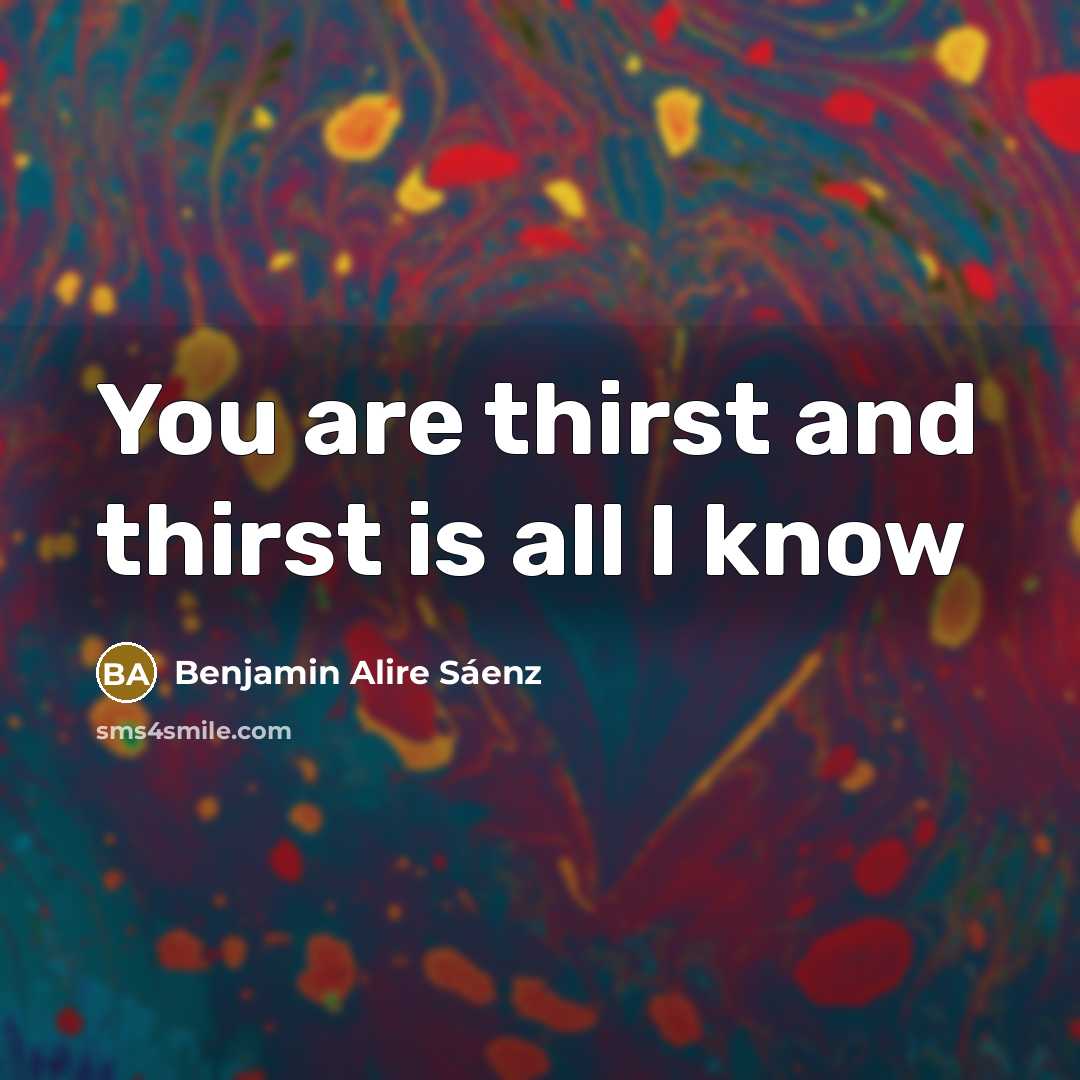 “You are thirst and thirst is all I know…” quote by Benjamin Alire Saenz