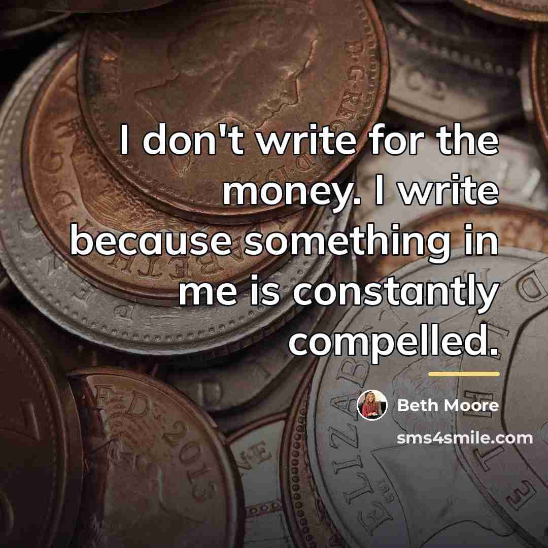 “I don't write for the money. I write because something…” quote by Beth Moore