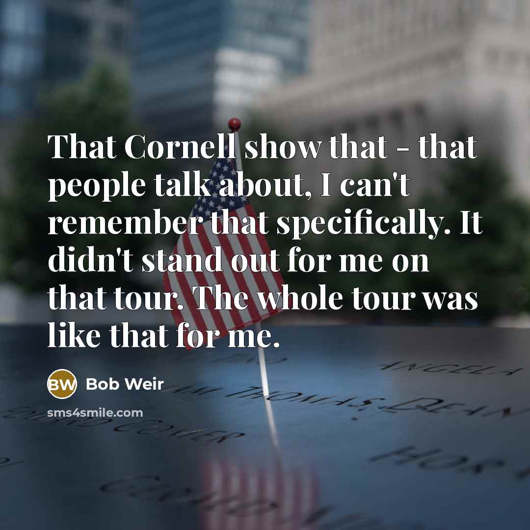 “That Cornell show that - that people talk about, I can't remember that specifically. It didn't stand out for me on that tour. The whole tour was like that for me.” quote by Bob Weir