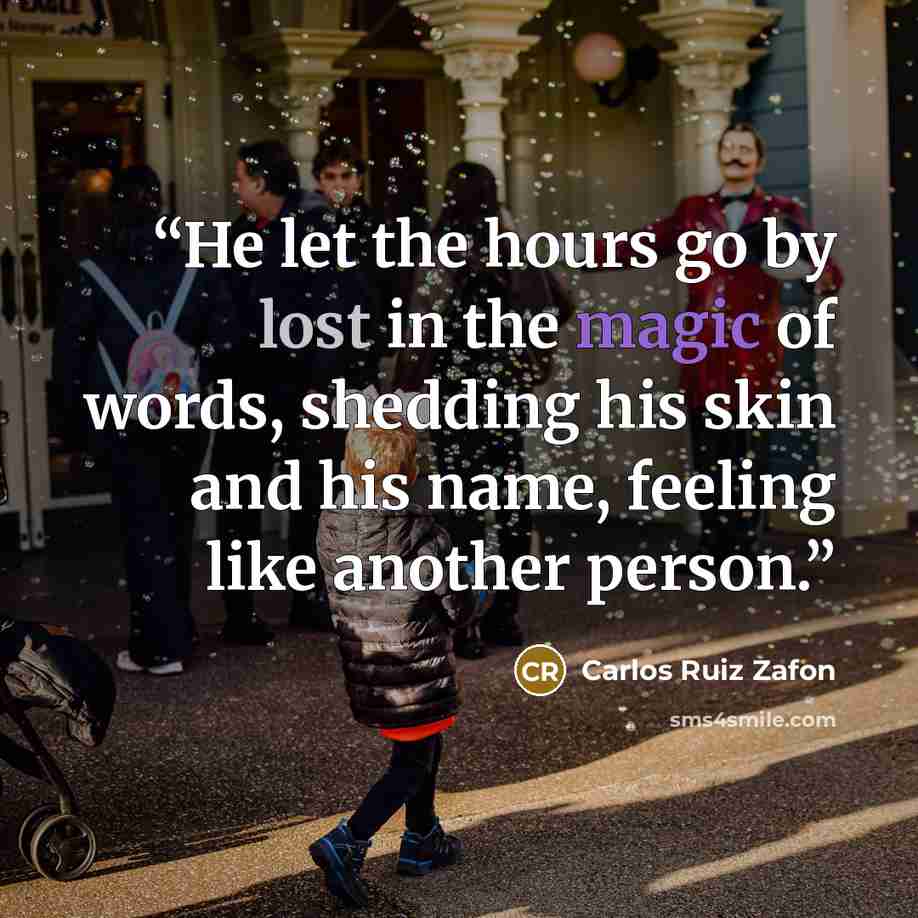 “He let the hours go by lost in the magic of words, shedding his skin and his name, feeling like another person.” quote by Carlos Ruiz Zafón