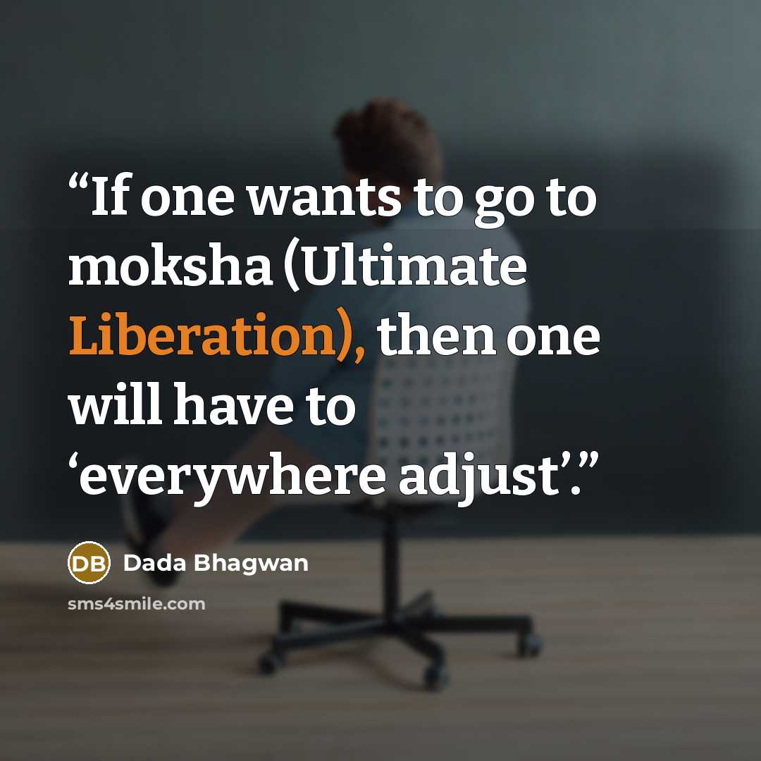 “If one wants to go to moksha (Ultimate Liberation), then one will have to ‘everywhere adjust’.” quote by Dada Bhagwan