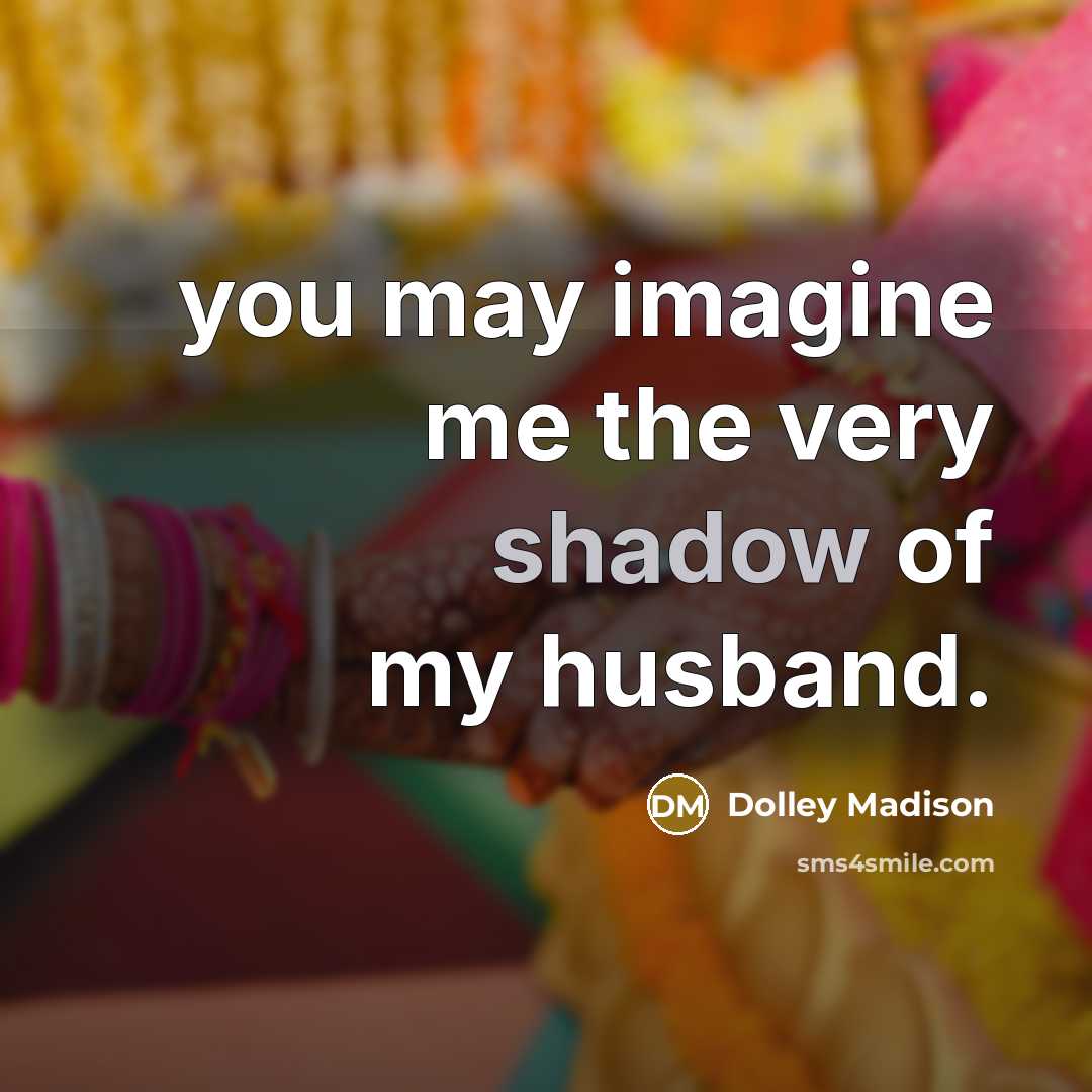 “you may imagine me the very shadow of my husband.…” quote by Dolley Madison