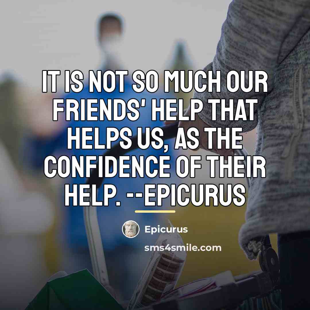 “It is not so much our friends' help that helps…” quote by Epicurus
