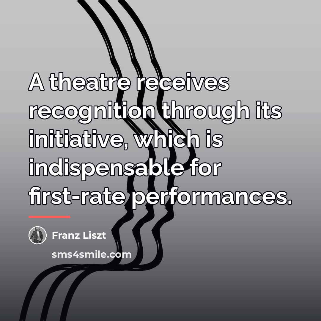 “A theatre receives recognition through its initiative, which is indispensable…” quote by Franz Liszt
