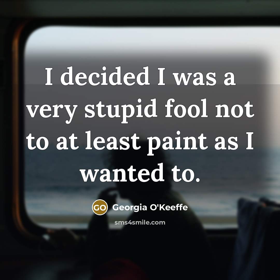 “I decided I was a very stupid fool not to at least paint as I wanted to.” quote by Georgia O'Keeffe