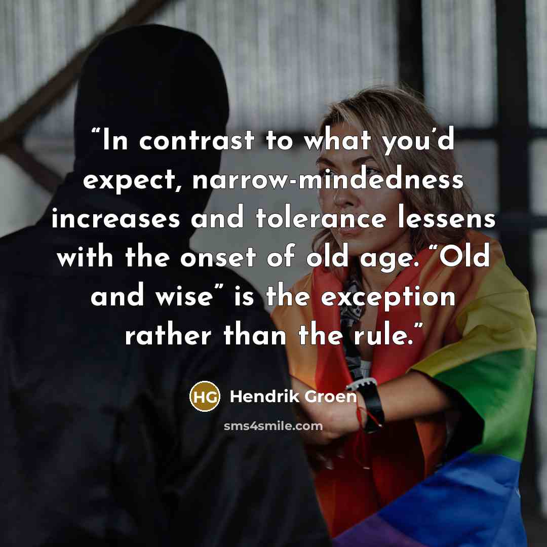 “In contrast to what you’d expect, narrow-mindedness increases and tolerance lessens with the onset of old age. “Old and wise” is the exception rather than the rule.” quote by Hendrik Groen
