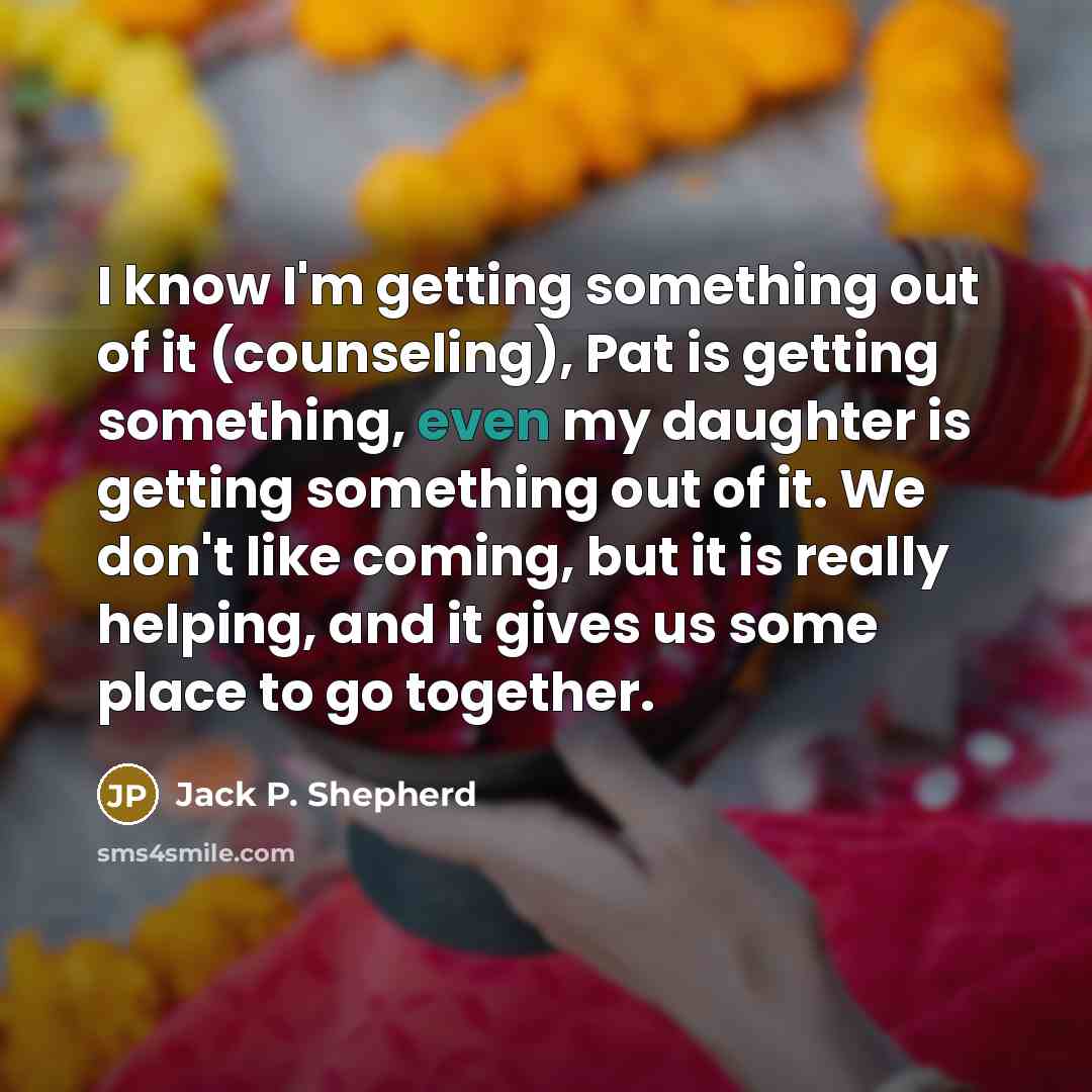 “I know I'm getting something out of it (counseling), Pat…” quote by Jack P. Shepherd