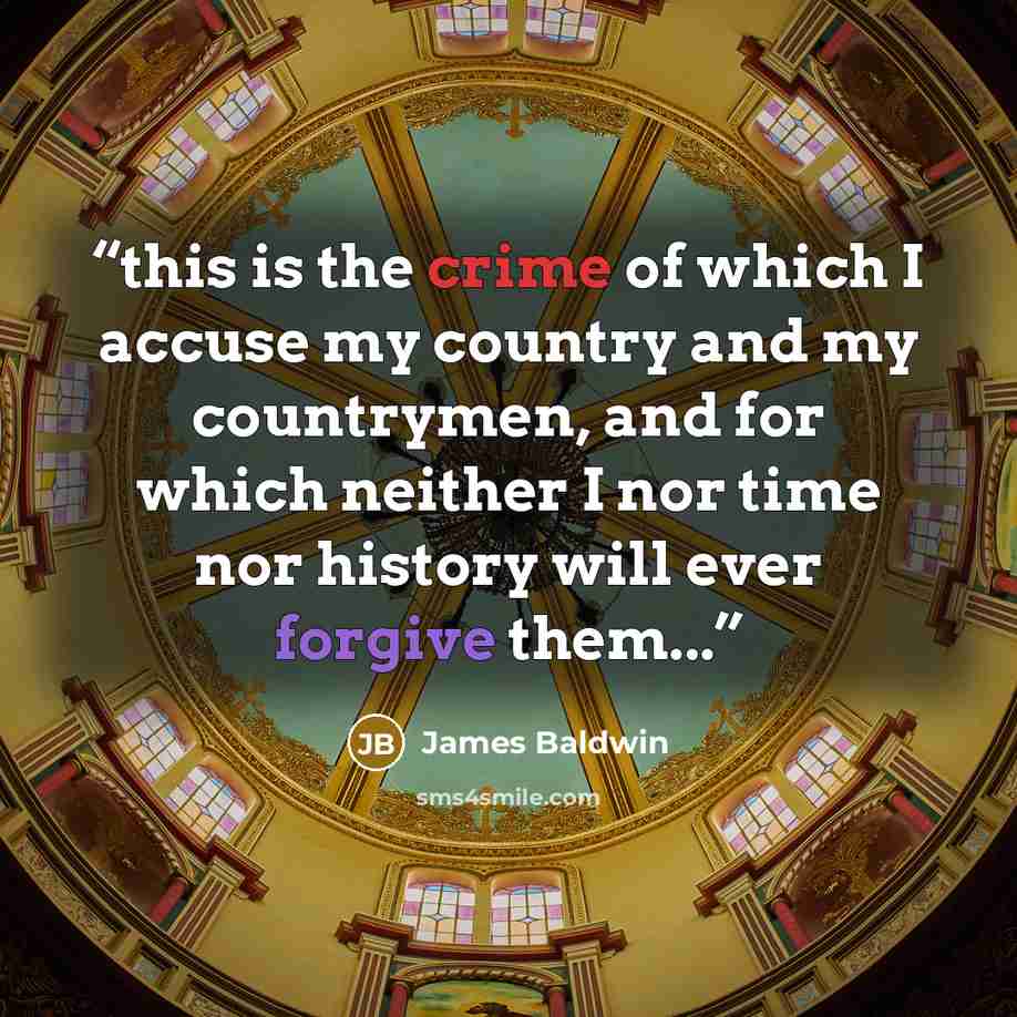 “this is the crime of which I accuse my country and my countrymen, and for which neither I nor time nor history will ever forgive them...” quote by James Baldwin