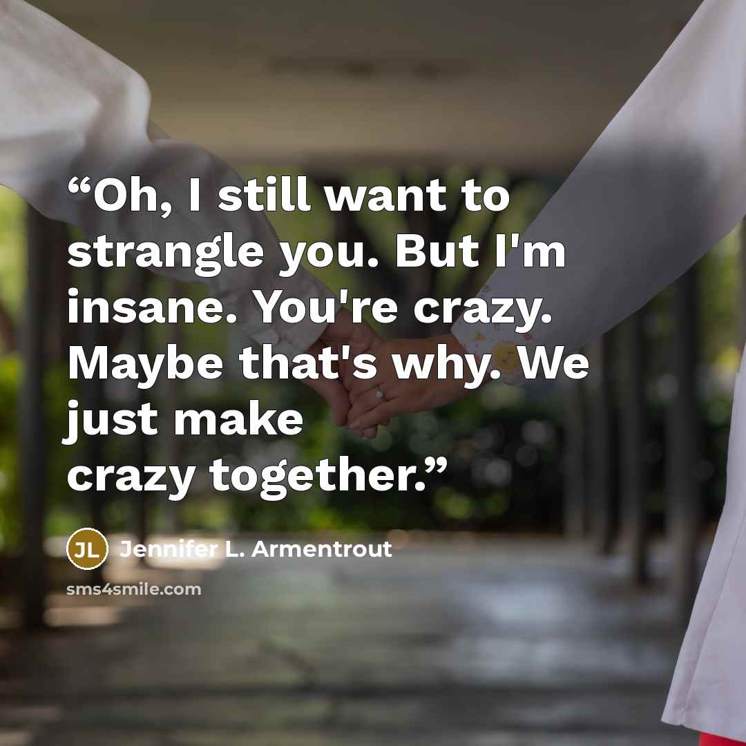 “Oh, I still want to strangle you. But I'm insane. You're crazy. Maybe that's why. We just make crazy together.” quote by Jennifer L. Armentrout