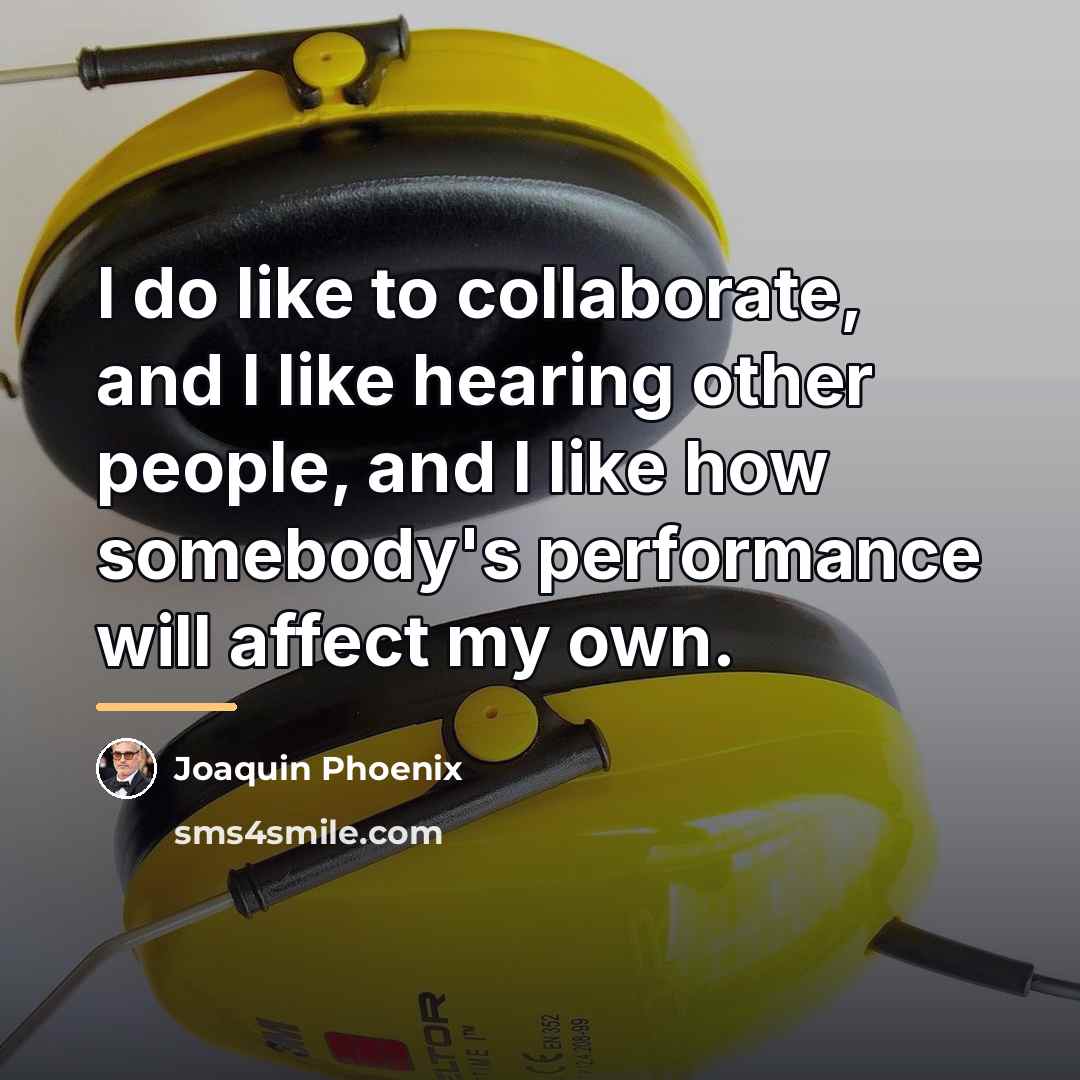 “I do like to collaborate, and I like hearing other…” quote by Joaquin Phoenix