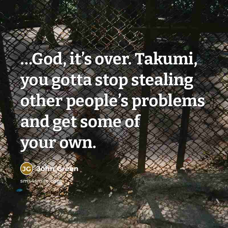 “God, it’s over. Takumi, you gotta stop stealing other people’s…” quote by John Green