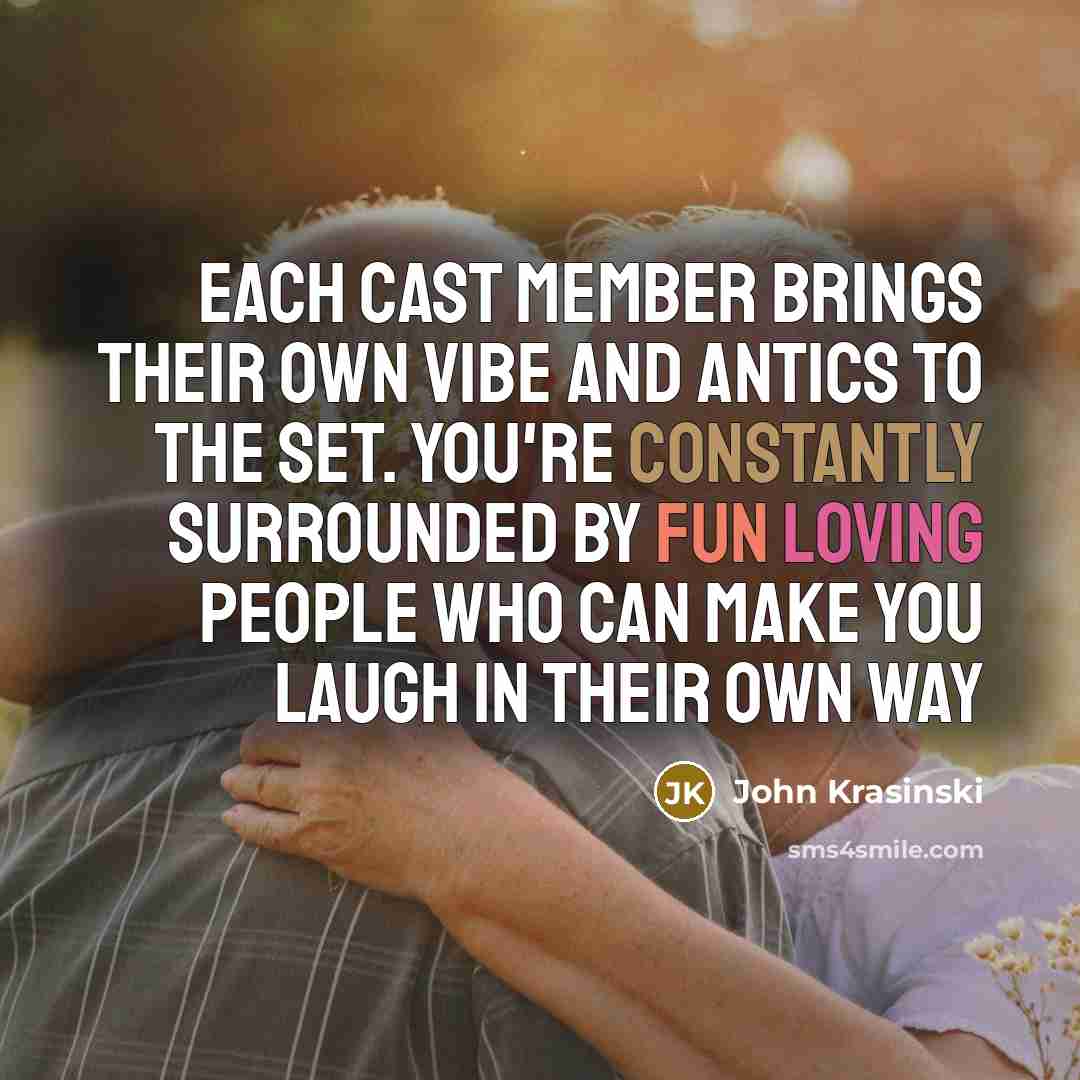 “Each cast member brings their own vibe and antics to the set. You're constantly surrounded by fun loving people who can make you laugh in their own way” quote by John Krasinski