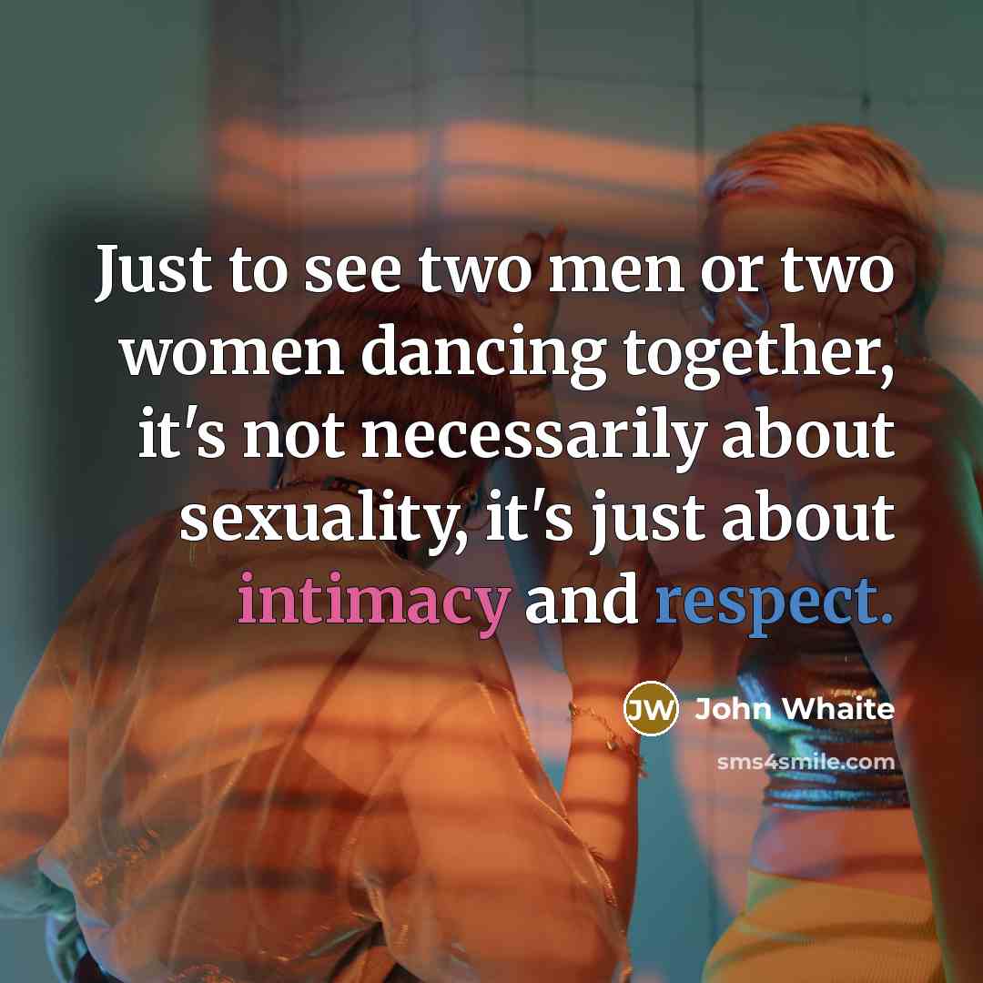 “Just to see two men or two women dancing together, it's not necessarily about sexuality, it's just about intimacy and respect.” quote by John Whaite