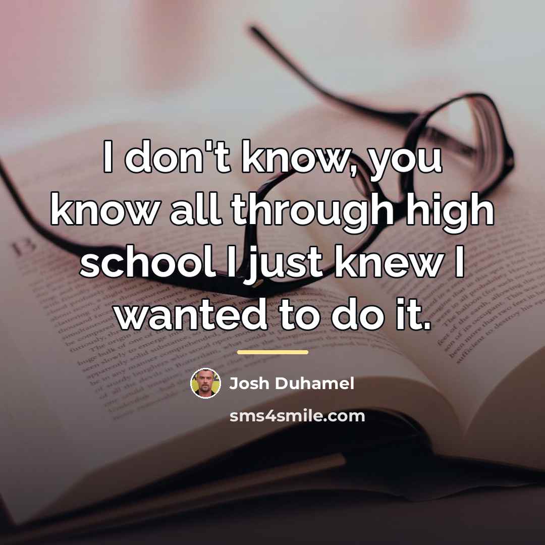 “I don't know, you know all through high school I…” quote by Josh Duhamel