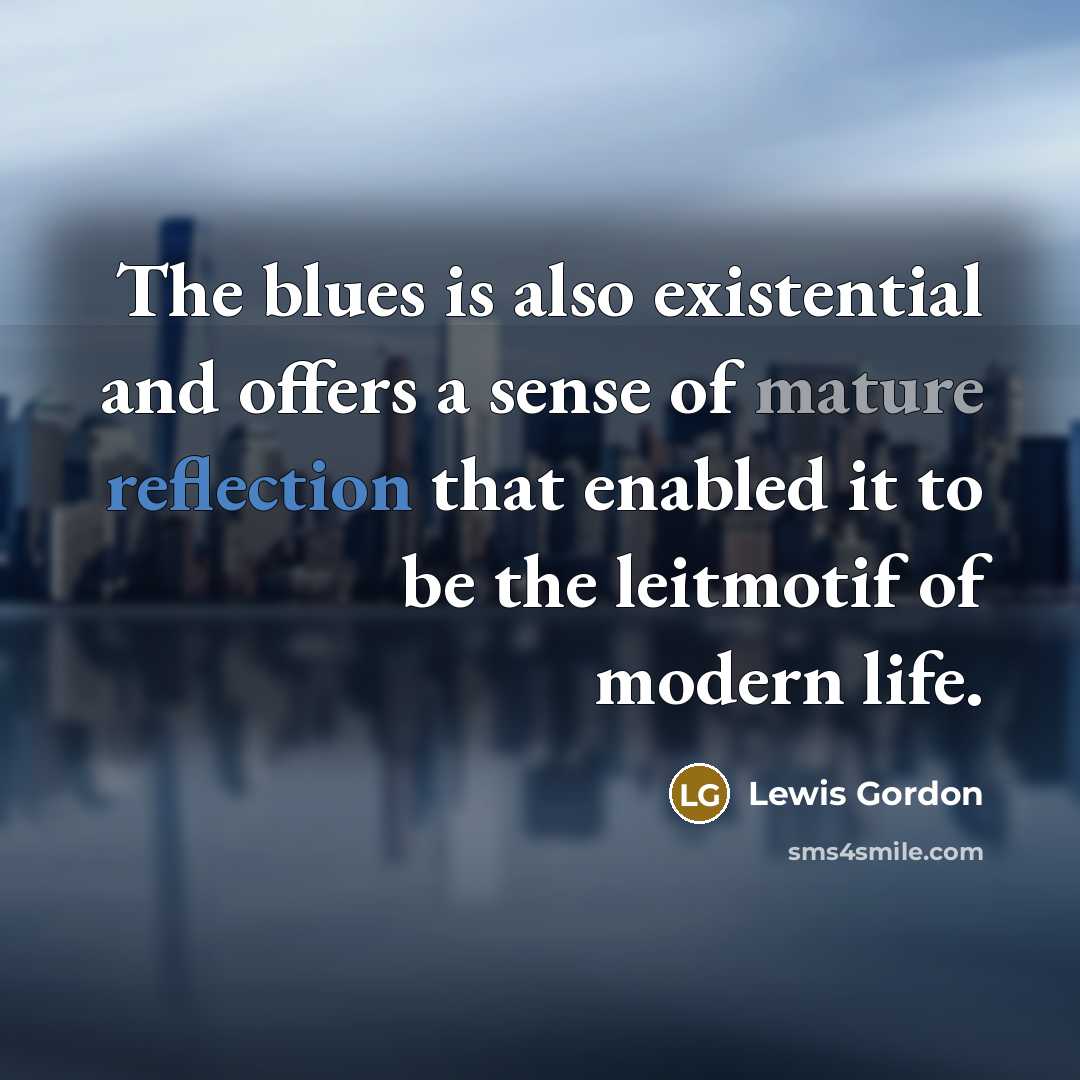 “The blues is also existential and offers a sense of mature reflection that enabled it to be the leitmotif of modern life.” quote by Lewis Gordon