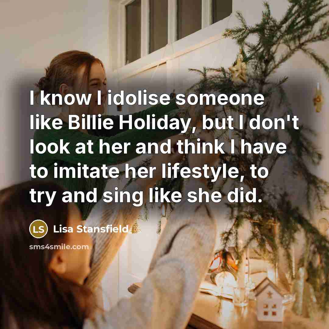 “I know I idolise someone like Billie Holiday, but I don't look at her and think I have to imitate her lifestyle, to try and sing like she did.” quote by Lisa Stansfield