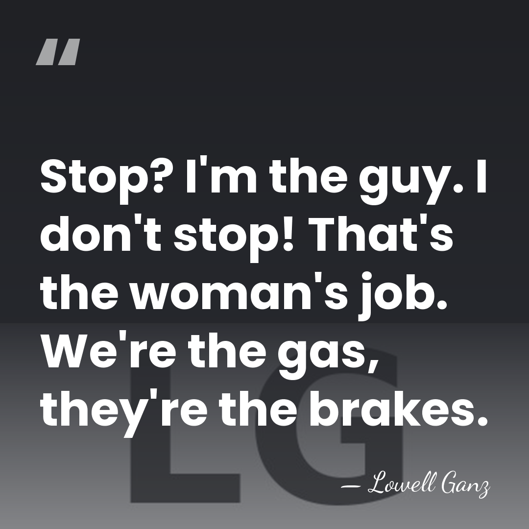 Stop? I'm the guy. I don't stop! That's the woman's job. We're&hellip; - Lowell Ganz