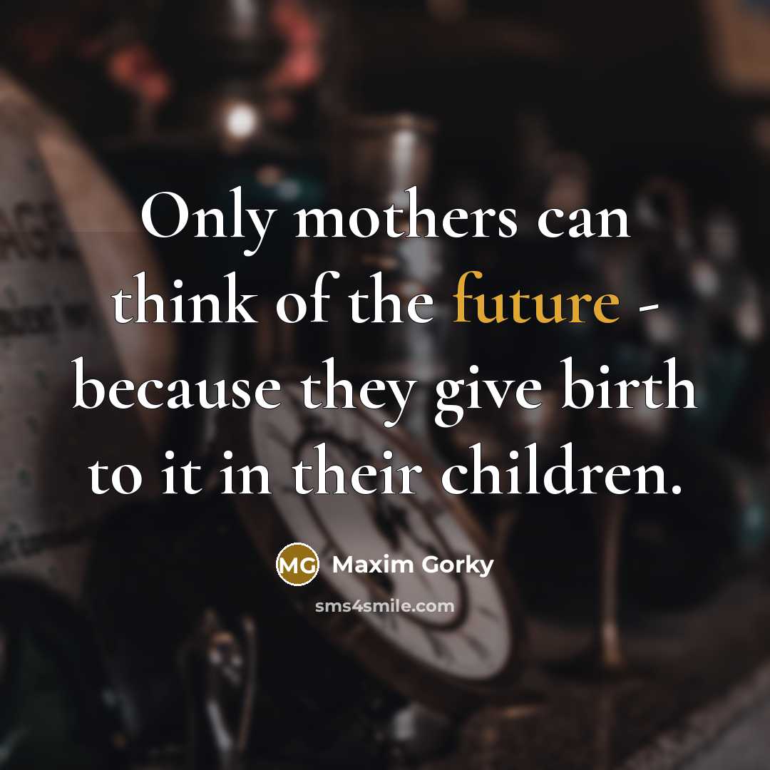 “Only mothers can think of the future - because they…” quote by Maxim Gorky