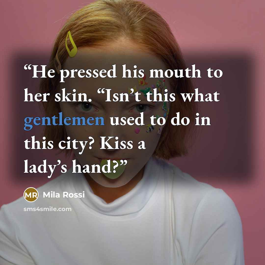 “He pressed his mouth to her skin. “Isn’t this what gentlemen used to do in this city? Kiss a lady’s hand?” quote by Mila Rossi
