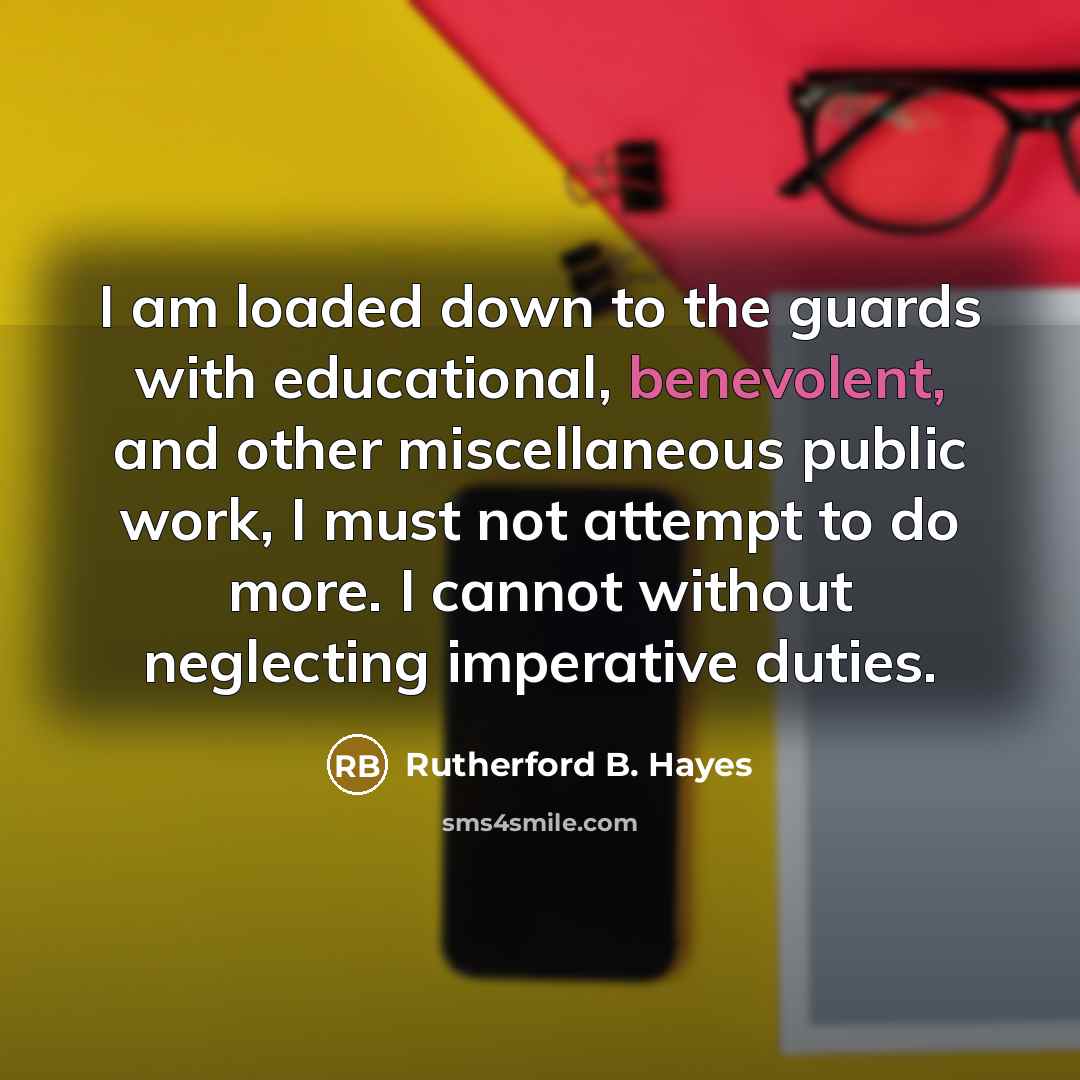 “I am loaded down to the guards with educational, benevolent,…” quote by Rutherford B. Hayes