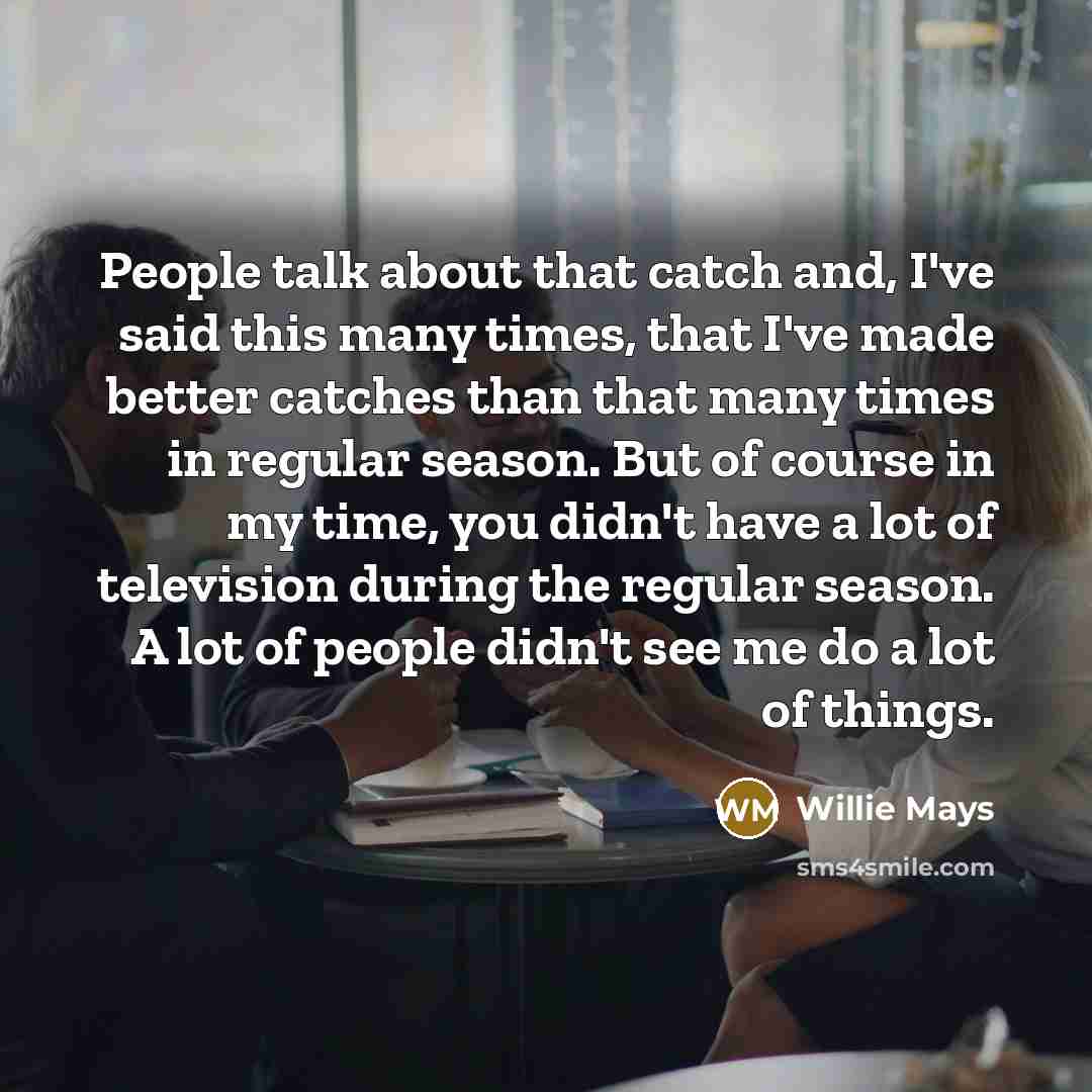 “People talk about that catch and, I've said this many…” quote by Willie Mays