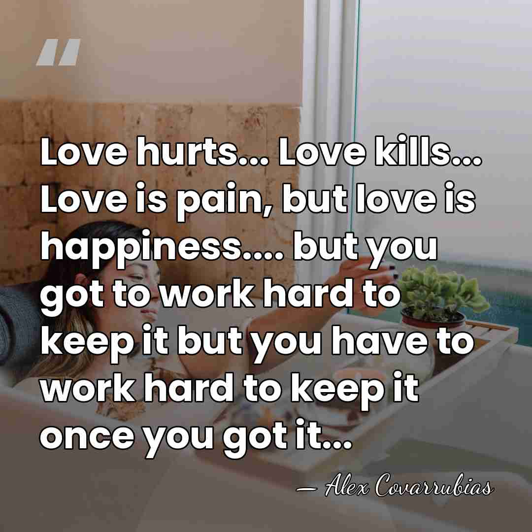 Love hurts... Love kills... Love is pain, but love is happiness.... but&hellip; - Alex Covarrubias