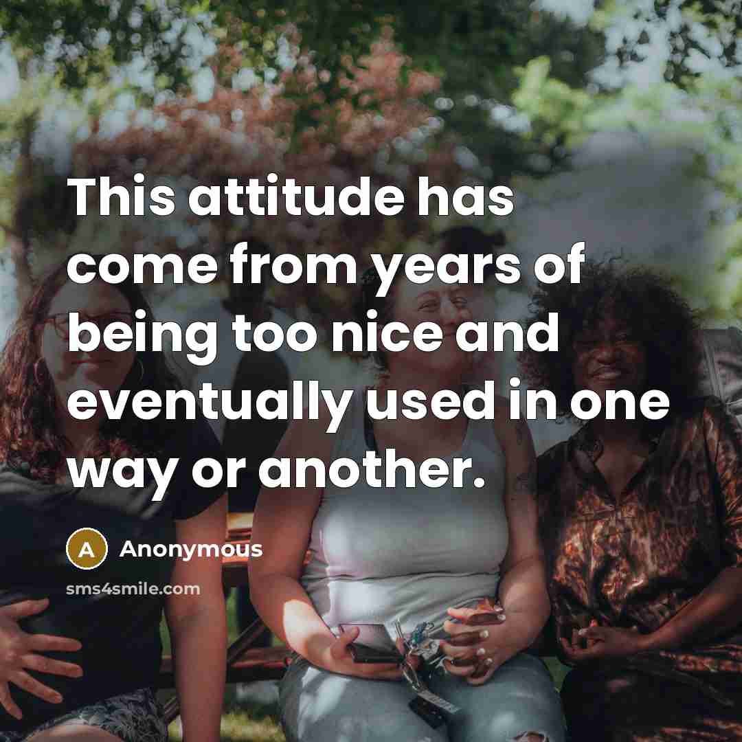 “This attitude has come from years of being too nice and eventually used in one way or another.” quote by Anonymous