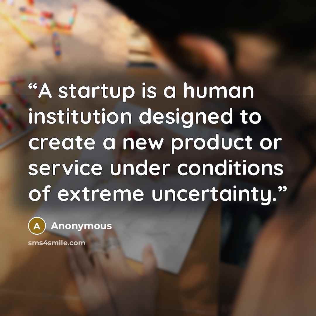 “A startup is a human institution designed to create a new product or service under conditions of extreme uncertainty.” quote by Anonymous
