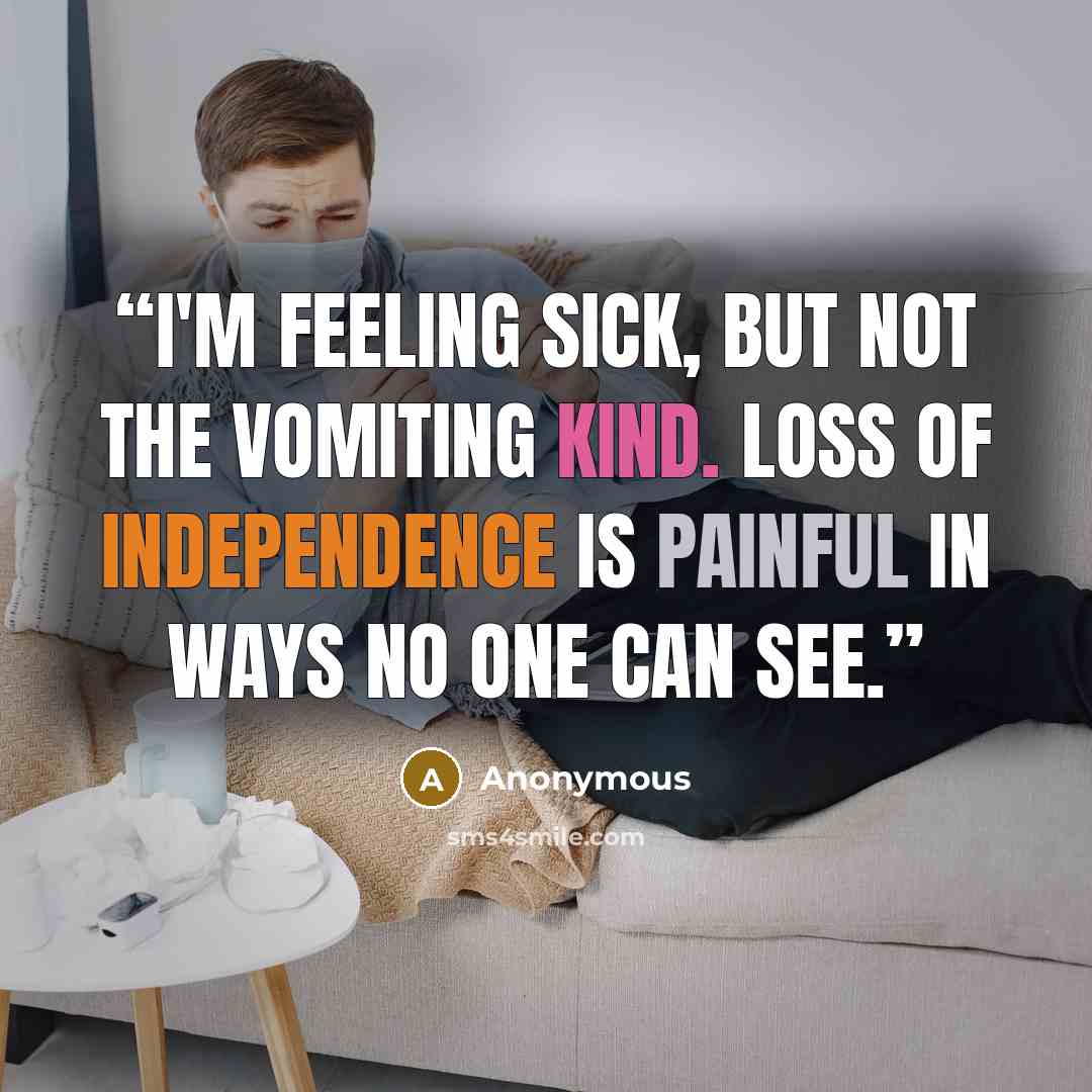 “I'm feeling sick, but not the vomiting kind. Loss of independence is painful in ways no one can see.” quote by Anonymous