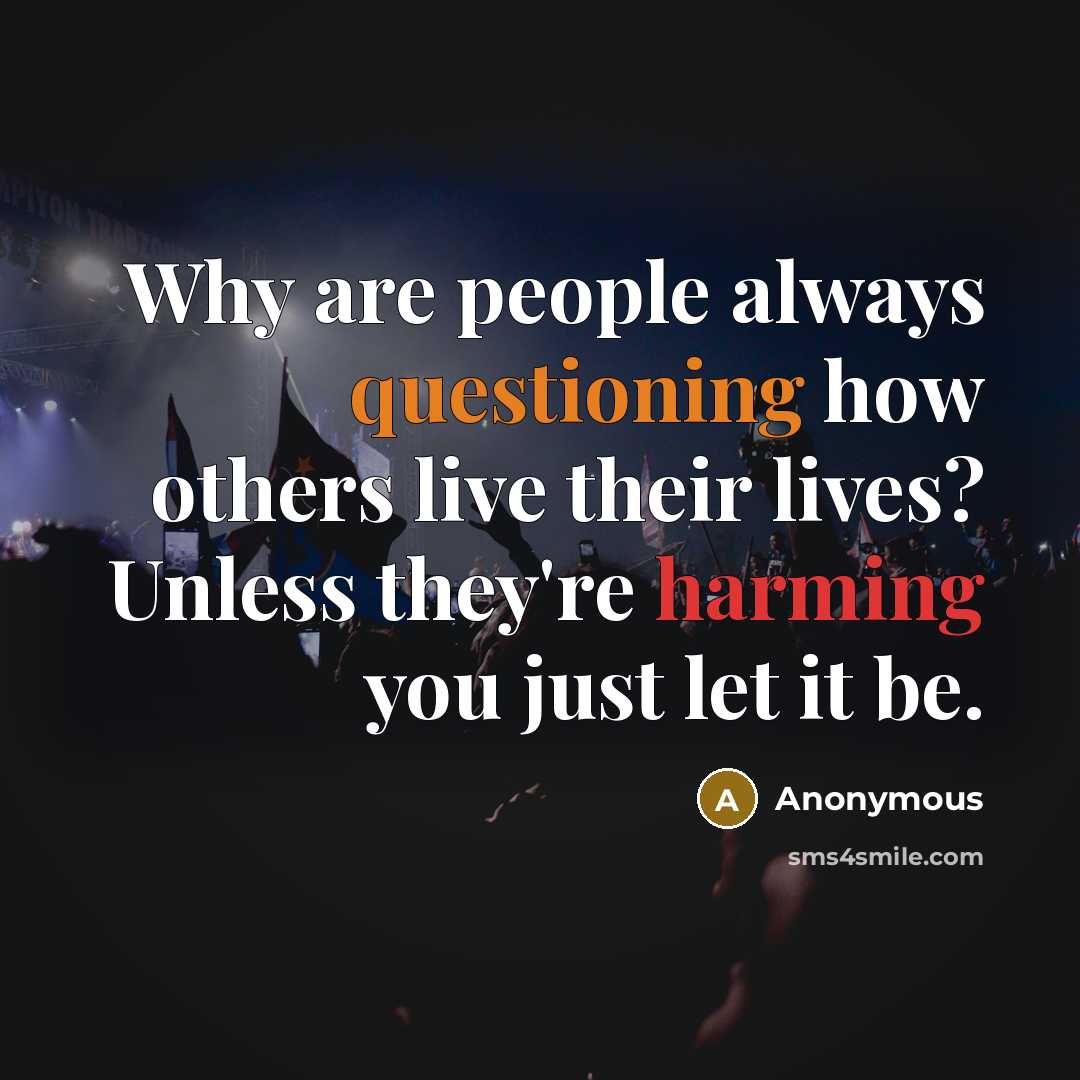 “Why are people always questioning how others live their lives? Unless they're harming you just let it be.” quote by Anonymous