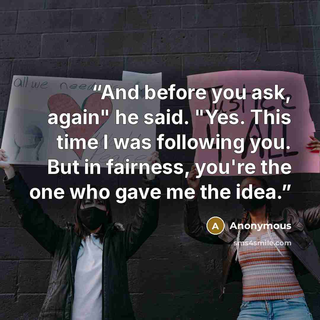 “And before you ask, again" he said. "Yes. This time I was following you. But in fairness, you're the one who gave me the idea.” quote by Anonymous