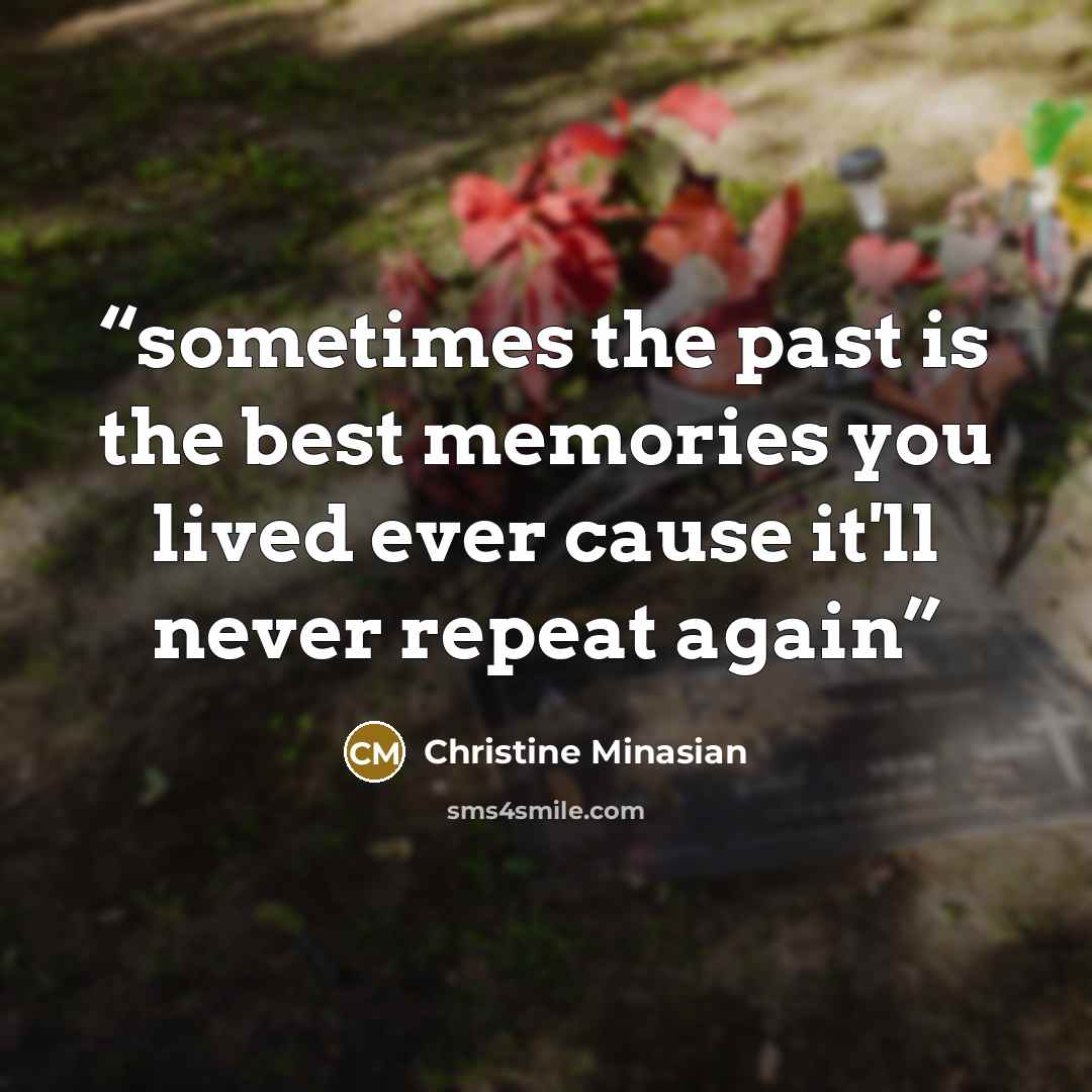 “sometimes the past is the best memories you lived ever cause it'll never repeat again” quote by Christine Minasian