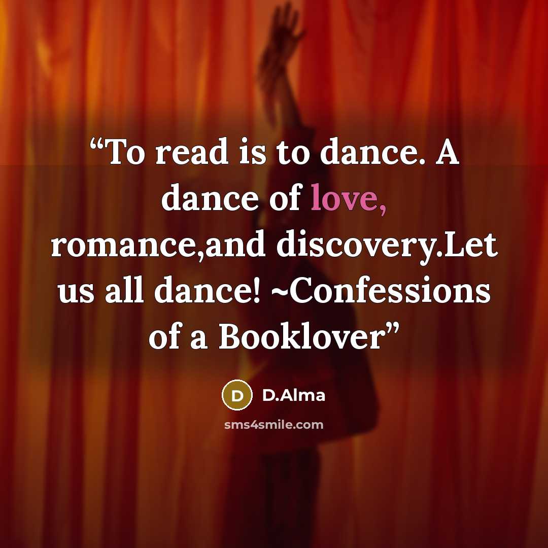 “To read is to dance. A dance of love, romance,and discovery.Let us all dance! ~Confessions of a Booklover” quote by D.Alma