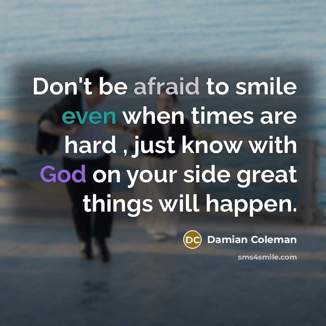 “Don't be afraid to smile even when times are hard , just know with God on your side great things will happen.” quote by Damian Coleman