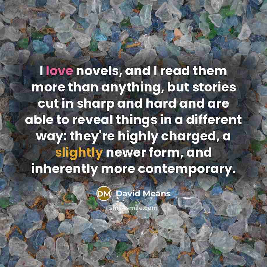 “I love novels, and I read them more than anything,…” quote by David Means