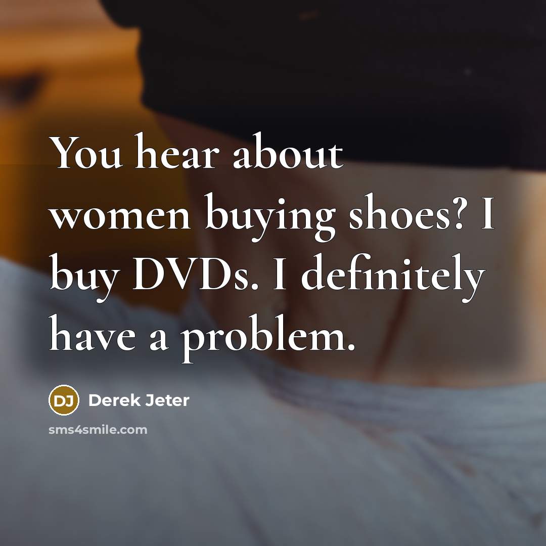 “You hear about women buying shoes? I buy DVDs. I…” quote by Derek Jeter