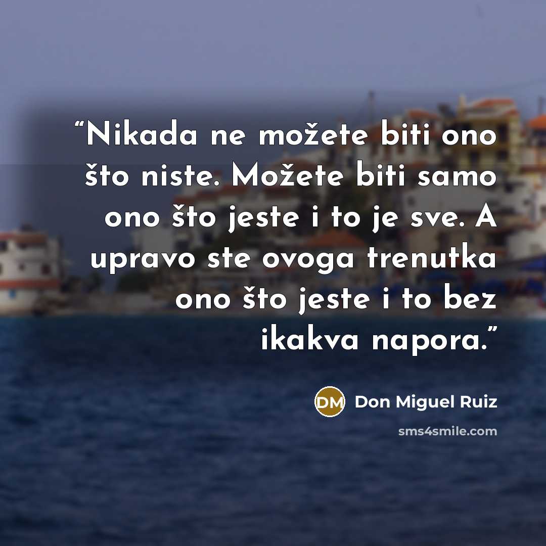 “Nikada ne možete biti ono što niste. Možete biti samo ono što jeste i to je sve. A upravo ste ovoga trenutka ono što jeste i to bez ikakva napora.” quote by Don Miguel Ruiz
