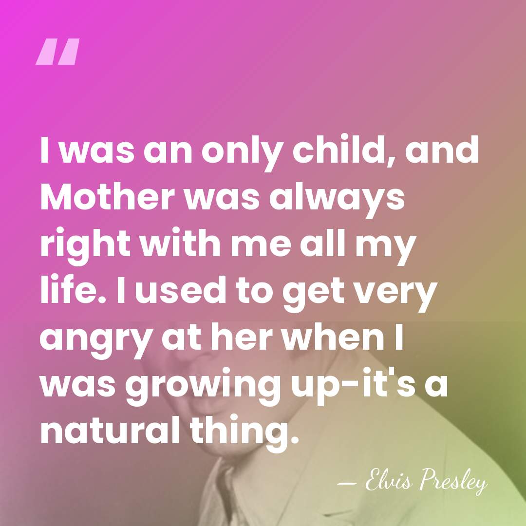I was an only child, and Mother was always right with me&hellip; - Elvis Presley