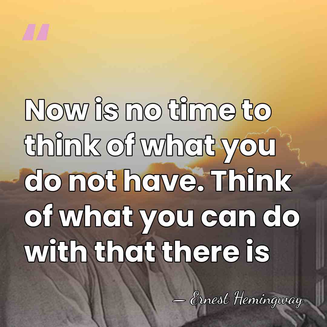 Now is no time to think of what you do not have.&hellip; - Ernest Hemingway