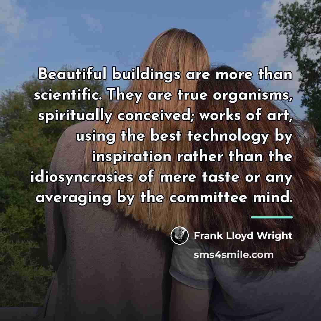 “Beautiful buildings are more than scientific. They are true organisms,…” quote by Frank Lloyd Wright