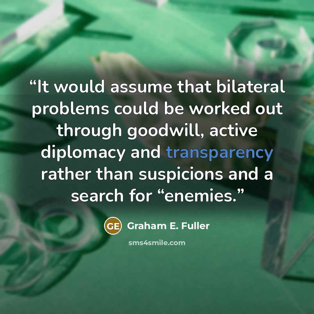 “It would assume that bilateral problems could be worked out through goodwill, active diplomacy and transparency rather than suspicions and a search for “enemies.” quote by Graham E. Fuller