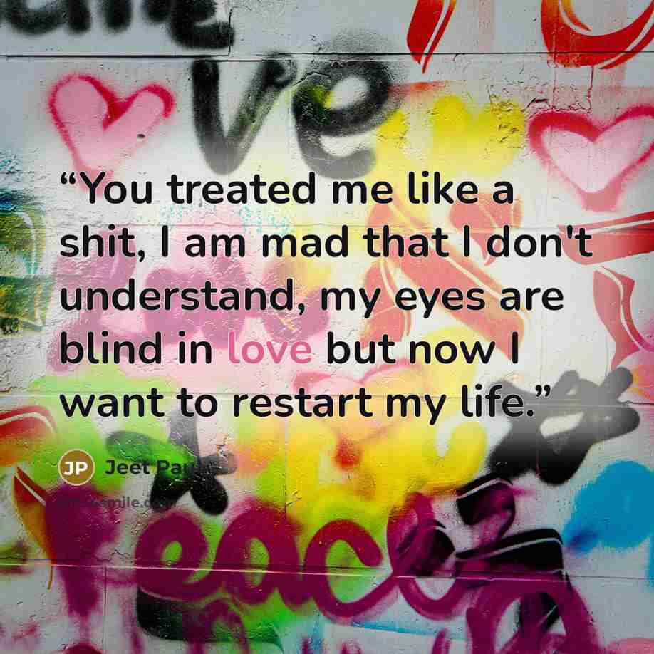 “You treated me like a shit, I am mad that I don't understand, my eyes are blind in love but now I want to restart my life.” quote by Jeet Paul
