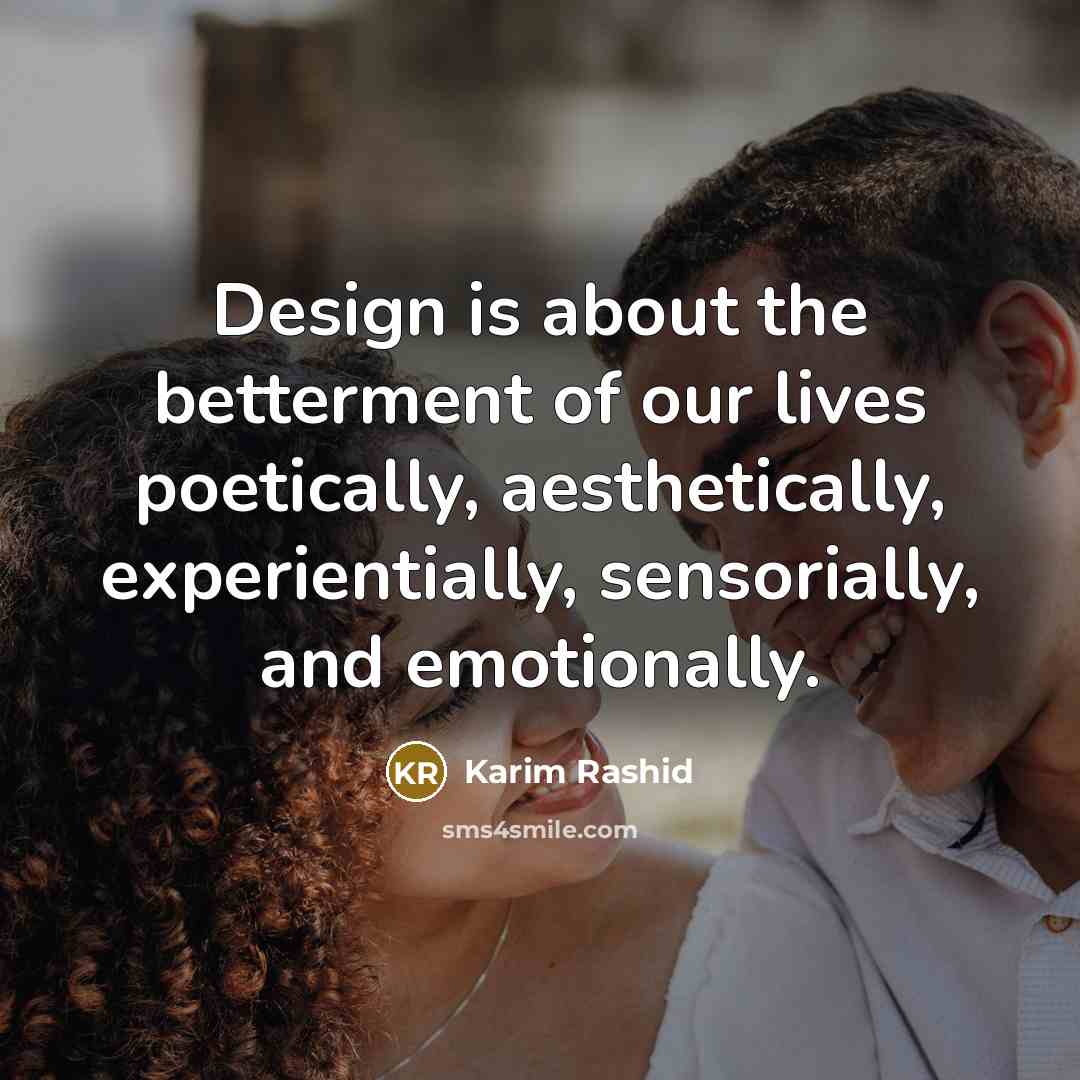 “Design is about the betterment of our lives poetically, aesthetically, experientially, sensorially, and emotionally.” quote by Karim Rashid