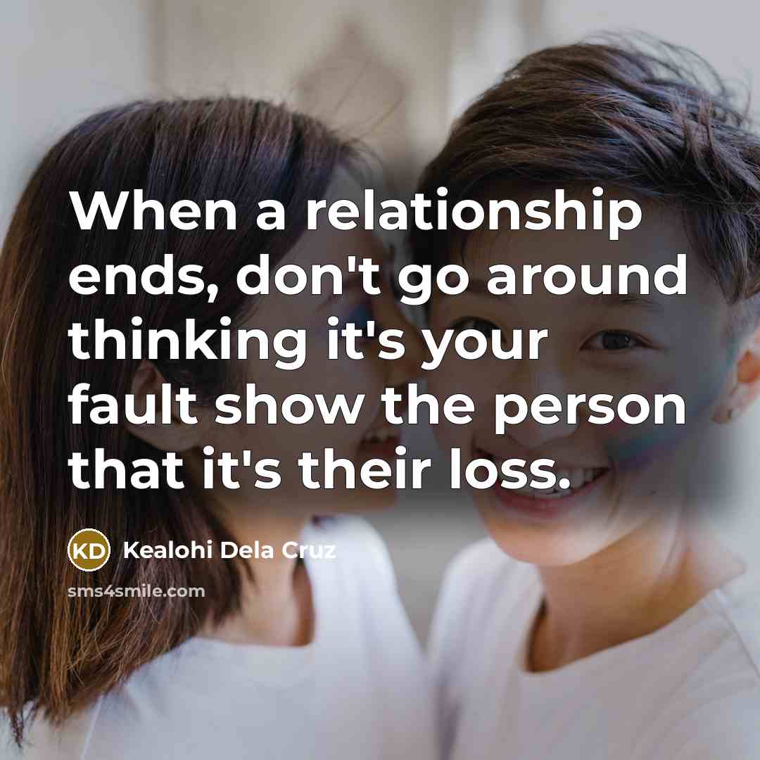 “When a relationship ends, don't go around thinking it's your fault show the person that it's their loss.” quote by Kealohi Dela Cruz