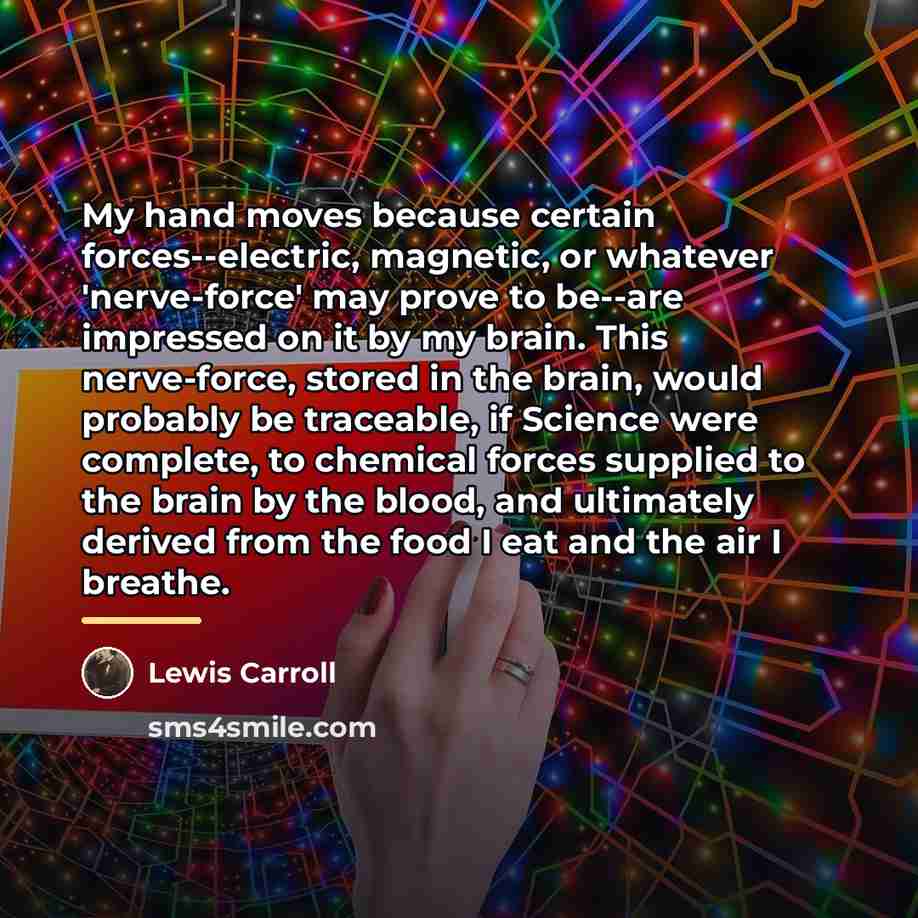 “My hand moves because certain forces--electric, magnetic, or whatever 'nerve-force'…” quote by Lewis Carroll