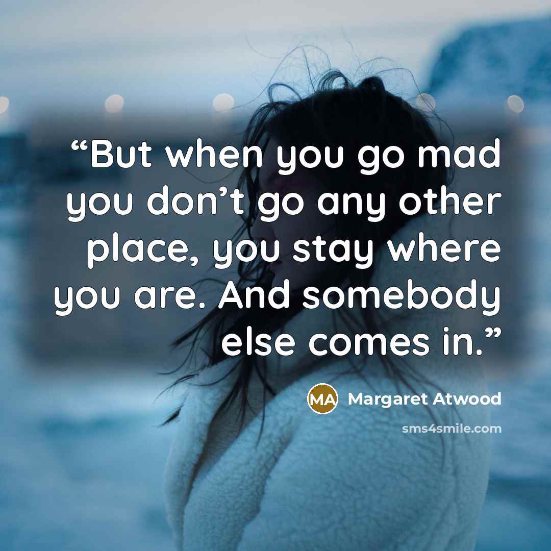 “But when you go mad you don’t go any other place, you stay where you are. And somebody else comes in.” quote by Margaret Atwood